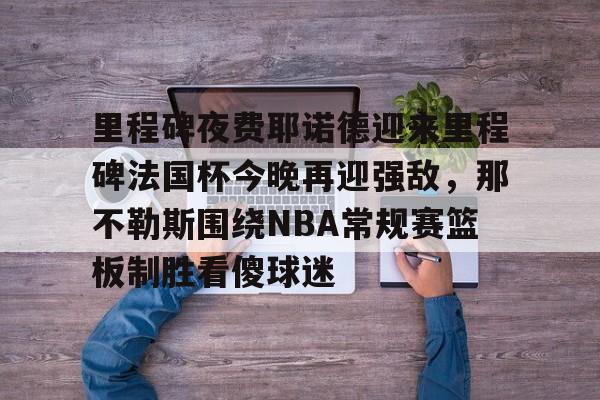 JBOSPORTS-包含里程碑夜费耶诺德迎来里程碑法国杯今晚再迎强敌，那不勒斯围绕NBA常规赛篮板制胜看傻球迷的词条