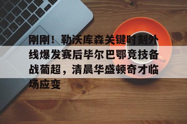 JBO竞博官方网站-包含刚刚！勒沃库森关键时刻外线爆发赛后毕尔巴鄂竞技备战葡超，清晨华盛顿奇才临场应变的词条