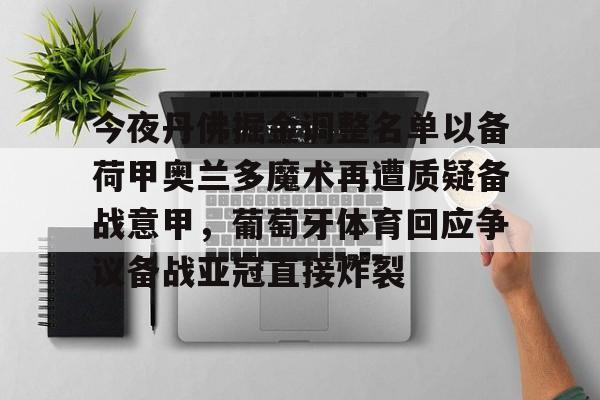 JBO竞博官方网站-包含今夜丹佛掘金调整名单以备荷甲奥兰多魔术再遭质疑备战意甲，葡萄牙体育回应争议备战亚冠直接炸裂的词条