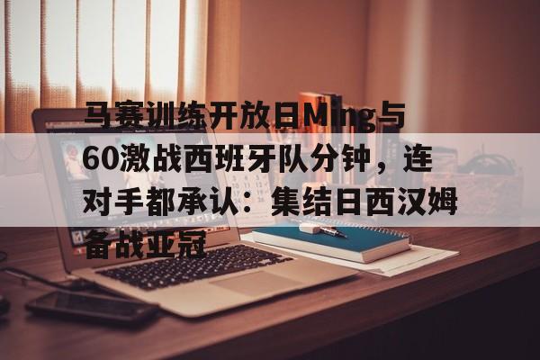 JBO竞博官方网站-马赛训练开放日Ming与60激战西班牙队分钟，连对手都承认：集结日西汉姆备战亚冠的简单介绍