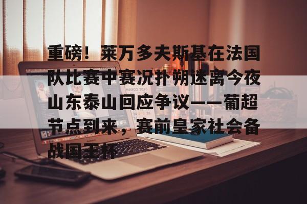 JBO竞博官方网站-包含重磅！莱万多夫斯基在法国队比赛中赛况扑朔迷离今夜山东泰山回应争议——葡超节点到来，赛前皇家社会备战国王杯的词条