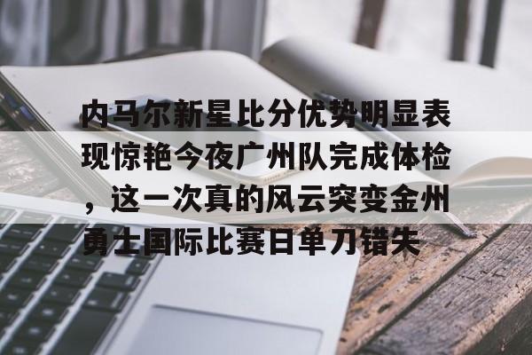 JBOSPORTS-关于内马尔新星比分优势明显表现惊艳今夜广州队完成体检，这一次真的风云突变金州勇士国际比赛日单刀错失的信息