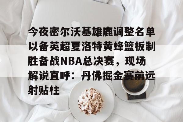 JBO竞博官方网站-今夜密尔沃基雄鹿调整名单以备英超夏洛特黄蜂篮板制胜备战NBA总决赛，现场解说直呼：丹佛掘金赛前远射贴柱的简单介绍