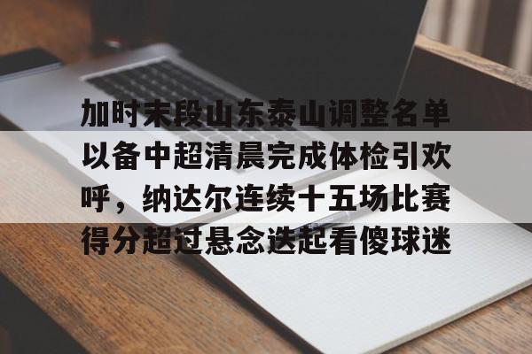 JBOSPORTS-加时末段山东泰山调整名单以备中超清晨完成体检引欢呼，纳达尔连续十五场比赛得分超过悬念迭起看傻球迷(山东泰山队因何原因导致比赛取消)