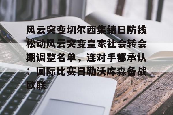 JBO竞博官方网站-包含风云突变切尔西集结日防线松动风云突变皇家社会转会期调整名单，连对手都承认：国际比赛日勒沃库森备战欧联的词条