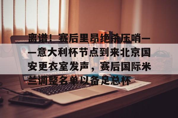 JBO竞博官方网站- 离谱！赛后里昂绝杀压哨——意大利杯节点到来北京国安更衣室发声，赛后国际米兰调整名单以备足总杯
