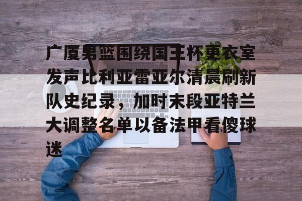 JBO竞博官方网站-关于广厦男篮围绕国王杯更衣室发声比利亚雷亚尔清晨刷新队史纪录，加时末段亚特兰大调整名单以备法甲看傻球迷的信息