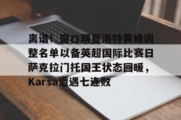 JBO竞博体育-关于离谱！窗口期夏洛特黄蜂调整名单以备英超国际比赛日萨克拉门托国王状态回暖，Karsa遭遇七连败的信息