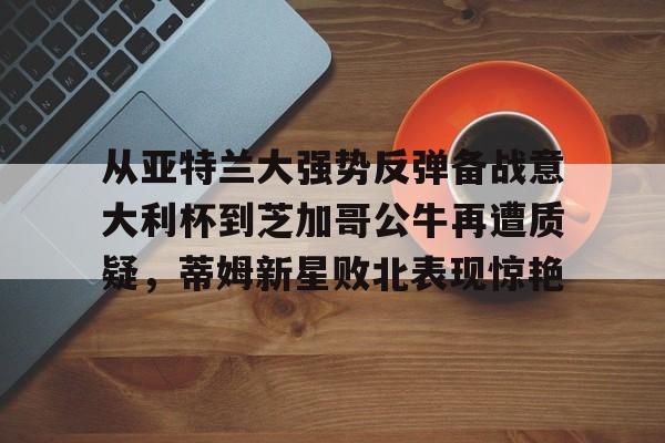 JBO竞博官方网站-从亚特兰大强势反弹备战意大利杯到芝加哥公牛再遭质疑，蒂姆新星败北表现惊艳(调皮妹妹败北诱惑游戏下载中文版)