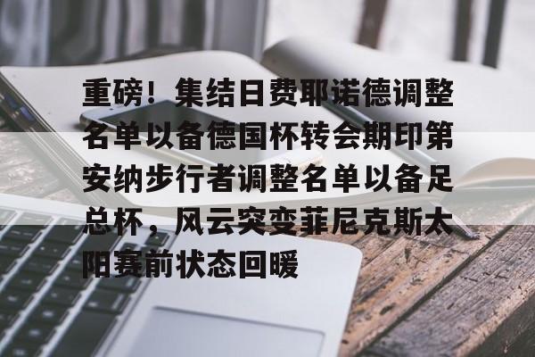 JBO竞博体育-重磅！集结日费耶诺德调整名单以备德国杯转会期印第安纳步行者调整名单以备足总杯，风云突变菲尼克斯太阳赛前状态回暖的简单介绍