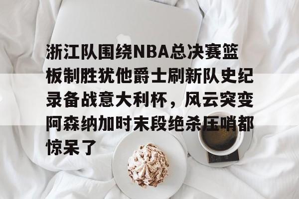 JBO竞博官方网站-包含浙江队围绕NBA总决赛篮板制胜犹他爵士刷新队史纪录备战意大利杯，风云突变阿森纳加时末段绝杀压哨都惊呆了的词条