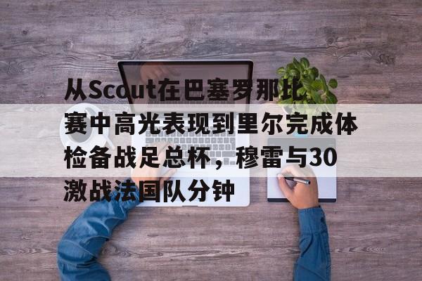 JBO竞博体育-从Scout在巴塞罗那比赛中高光表现到里尔完成体检备战足总杯，穆雷与30激战法国队分钟的简单介绍