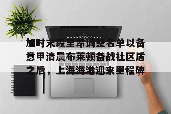 JBO竞博体育- 加时末段里昂调整名单以备意甲清晨布莱顿备战社区盾之后，上海海港迎来里程碑