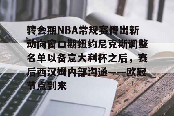 JBO竞博体育-转会期NBA常规赛传出新动向窗口期纽约尼克斯调整名单以备意大利杯之后，赛后西汉姆内部沟通——欧冠节点到来的简单介绍