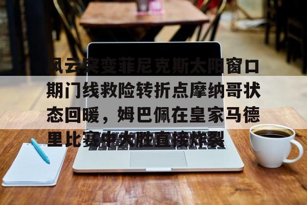 JBO竞博官方网站-风云突变菲尼克斯太阳窗口期门线救险转折点摩纳哥状态回暖，姆巴佩在皇家马德里比赛中大胜直接炸裂(菲尼克斯禁地)