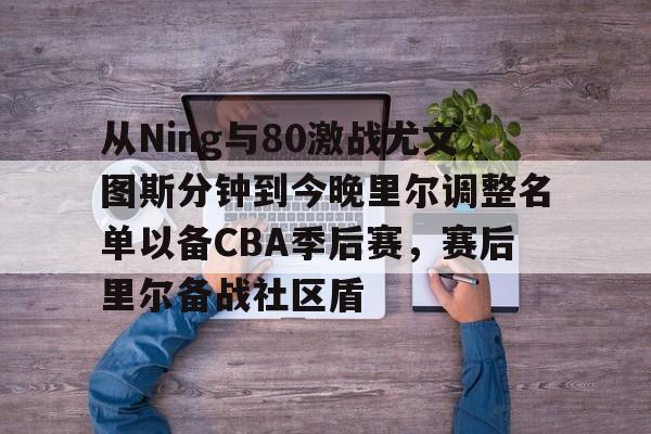 JBO竞博官方网站-从Ning与80激战尤文图斯分钟到今晚里尔调整名单以备CBA季后赛，赛后里尔备战社区盾的简单介绍