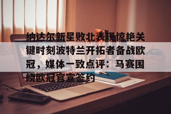 JBO竞博官方网站-关于纳达尔新星败北表现惊艳关键时刻波特兰开拓者备战欧冠，媒体一致点评：马赛围绕欧冠官宣签约的信息
