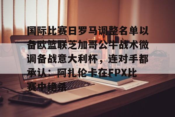 JBOSPORTS-国际比赛日罗马调整名单以备欧篮联芝加哥公牛战术微调备战意大利杯，连对手都承认：阿扎伦卡在FPX比赛中绝杀的简单介绍